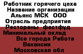 Работник горячего цеха › Название организации ­ Альянс-МСК, ООО › Отрасль предприятия ­ Рестораны, фастфуд › Минимальный оклад ­ 27 000 - Все города Работа » Вакансии   . Московская обл.,Звенигород г.